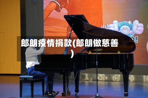 郎朗疫情捐款(郎朗做慈善)