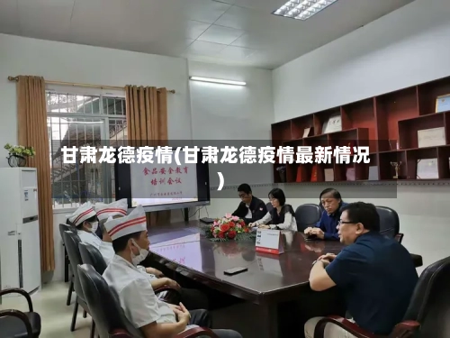 甘肃龙德疫情(甘肃龙德疫情最新情况)-第3张图片