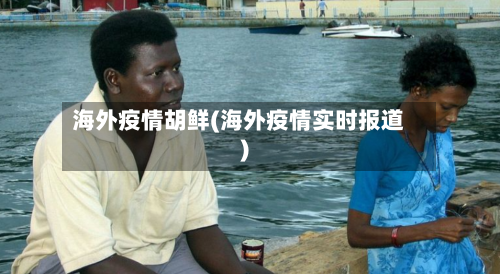 海外疫情胡鲜(海外疫情实时报道)-第2张图片