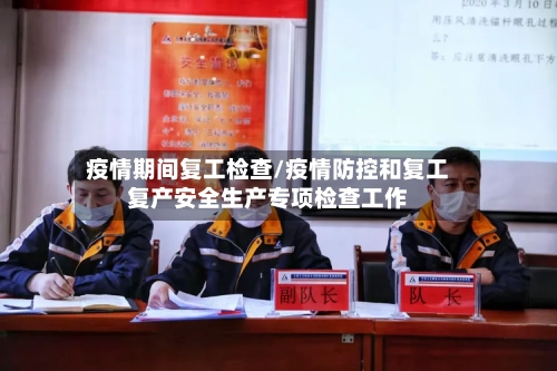 疫情期间复工检查/疫情防控和复工复产安全生产专项检查工作