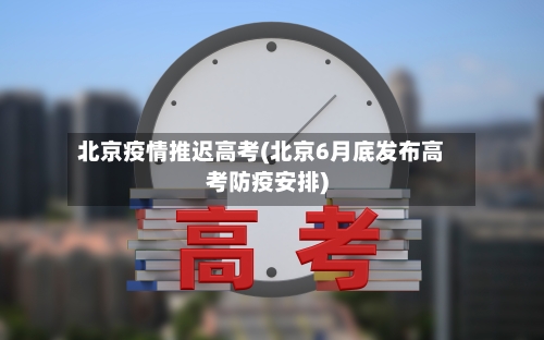 北京疫情推迟高考(北京6月底发布高考防疫安排)