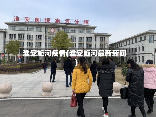 淮安施河疫情(淮安施河最新新闻)-第2张图片
