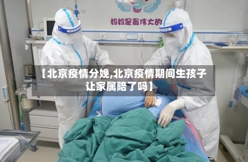 【北京疫情分娩,北京疫情期间生孩子让家属陪了吗】