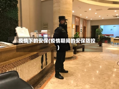 疫情下的安保(疫情期间的安保防控)