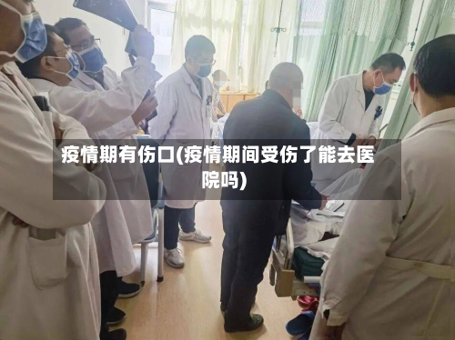 疫情期有伤口(疫情期间受伤了能去医院吗)