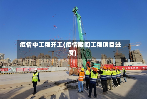 疫情中工程开工(疫情期间工程项目进度)