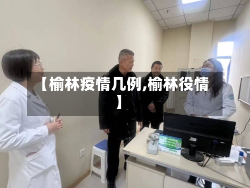 【榆林疫情几例,榆林役情】