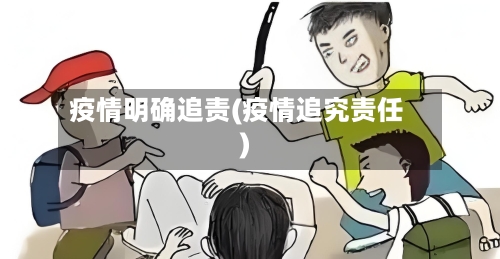 疫情明确追责(疫情追究责任)-第2张图片