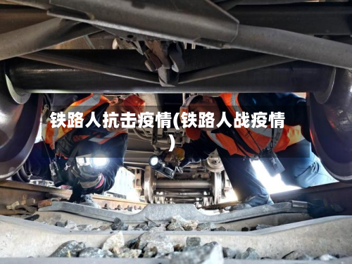 铁路人抗击疫情(铁路人战疫情)