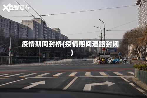 疫情期间封桥(疫情期间道路封闭)