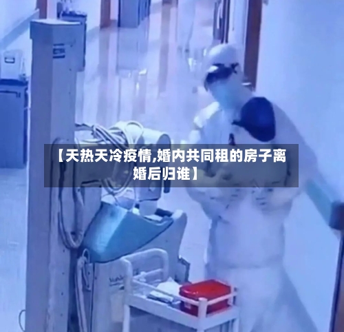 【天热天冷疫情,婚内共同租的房子离婚后归谁】