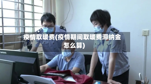 疫情取暖费(疫情期间取暖费滞纳金怎么算)-第2张图片