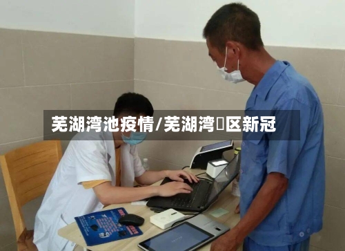 芜湖湾池疫情/芜湖湾沚区新冠