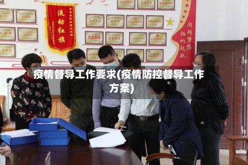 疫情督导工作要求(疫情防控督导工作方案)