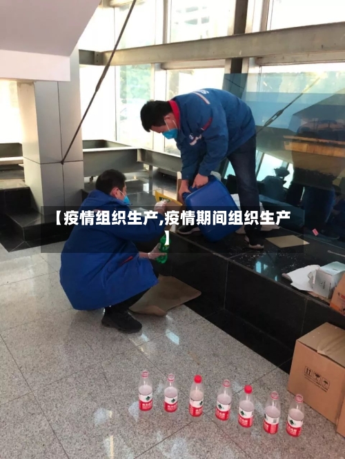 【疫情组织生产,疫情期间组织生产】