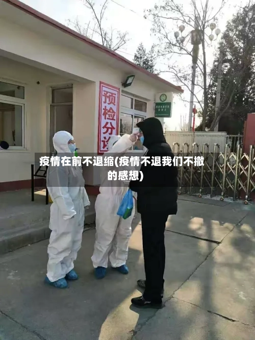 疫情在前不退缩(疫情不退我们不撤的感想)