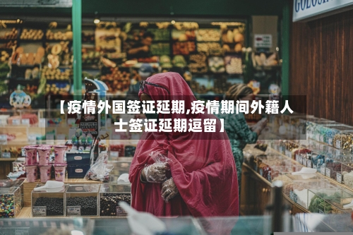 【疫情外国签证延期,疫情期间外籍人士签证延期逗留】