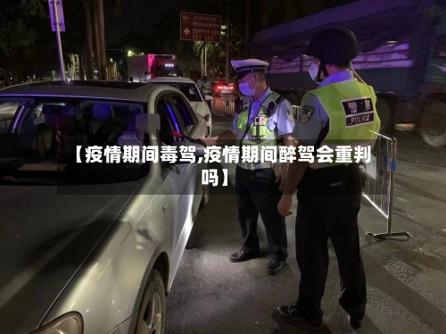 【疫情期间毒驾,疫情期间醉驾会重判吗】