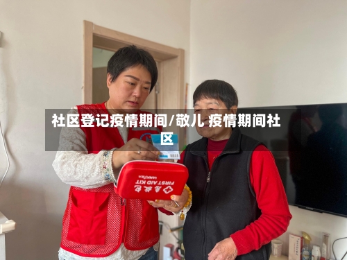 社区登记疫情期间/敬儿 疫情期间社区