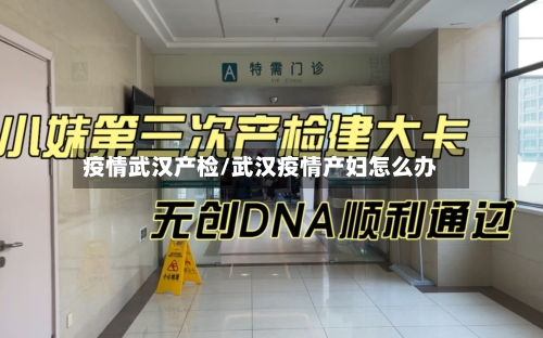 疫情武汉产检/武汉疫情产妇怎么办