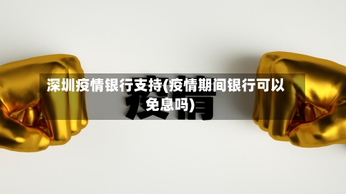 深圳疫情银行支持(疫情期间银行可以免息吗)