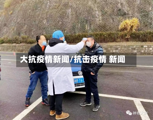大抗疫情新闻/抗击疫情 新闻-第3张图片