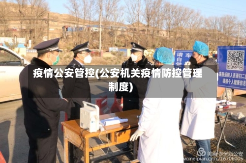 疫情公安管控(公安机关疫情防控管理制度)-第2张图片