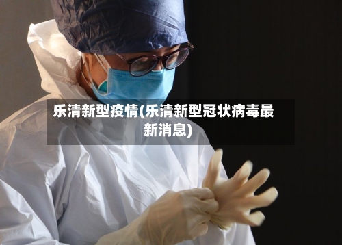 乐清新型疫情(乐清新型冠状病毒最新消息)