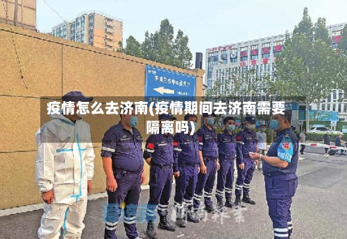 疫情怎么去济南(疫情期间去济南需要隔离吗)-第3张图片