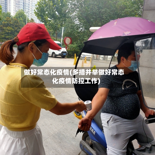 做好常态化疫情(多措并举做好常态化疫情防控工作)-第3张图片