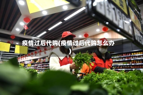 疫情过后代购(疫情过后代购怎么办)