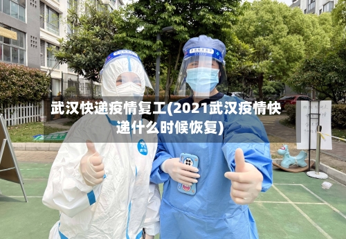 武汉快递疫情复工(2021武汉疫情快递什么时候恢复)-第2张图片