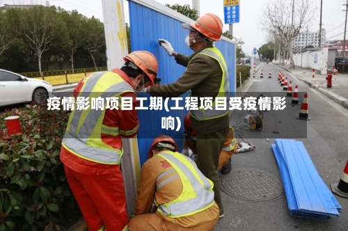 疫情影响项目工期(工程项目受疫情影响)