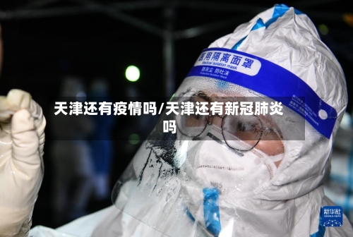 天津还有疫情吗/天津还有新冠肺炎吗-第2张图片