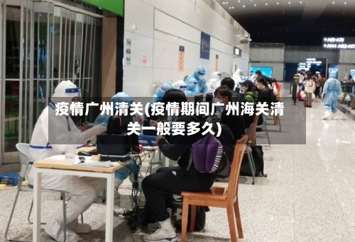 疫情广州清关(疫情期间广州海关清关一般要多久)