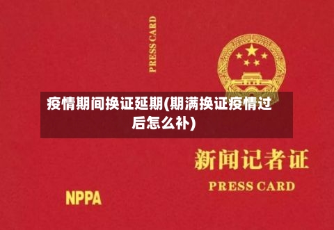 疫情期间换证延期(期满换证疫情过后怎么补)-第3张图片