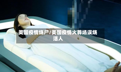 美国疫情烧尸/美国疫情火葬场误烧活人
