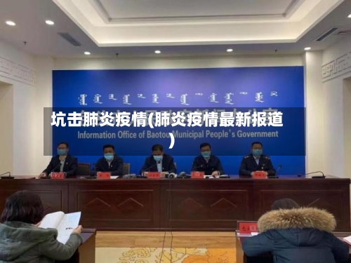 坑击肺炎疫情(肺炎疫情最新报道)-第2张图片