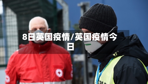 8日英国疫情/英国疫情今日