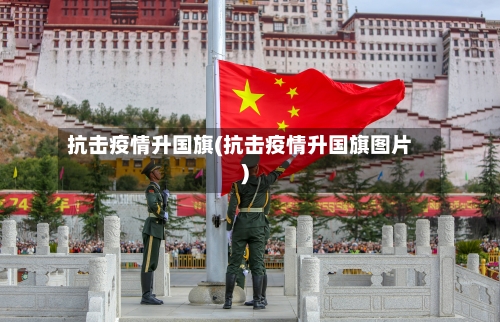 抗击疫情升国旗(抗击疫情升国旗图片)-第3张图片