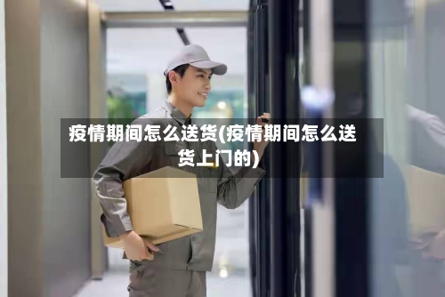 疫情期间怎么送货(疫情期间怎么送货上门的)-第2张图片