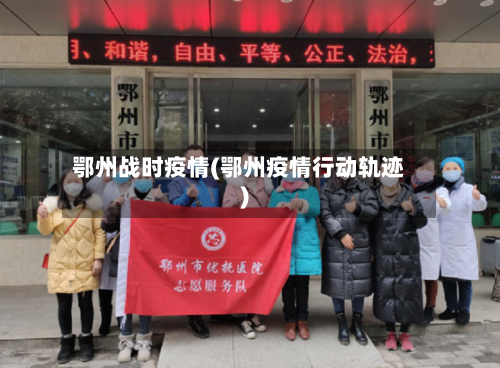 鄂州战时疫情(鄂州疫情行动轨迹)-第2张图片