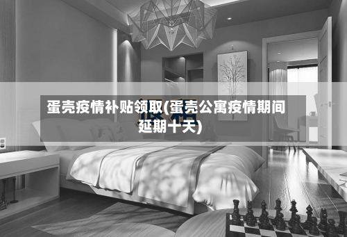 蛋壳疫情补贴领取(蛋壳公寓疫情期间延期十天)-第3张图片