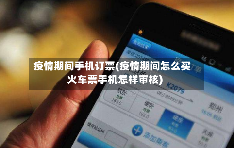 疫情期间手机订票(疫情期间怎么买火车票手机怎样审核)