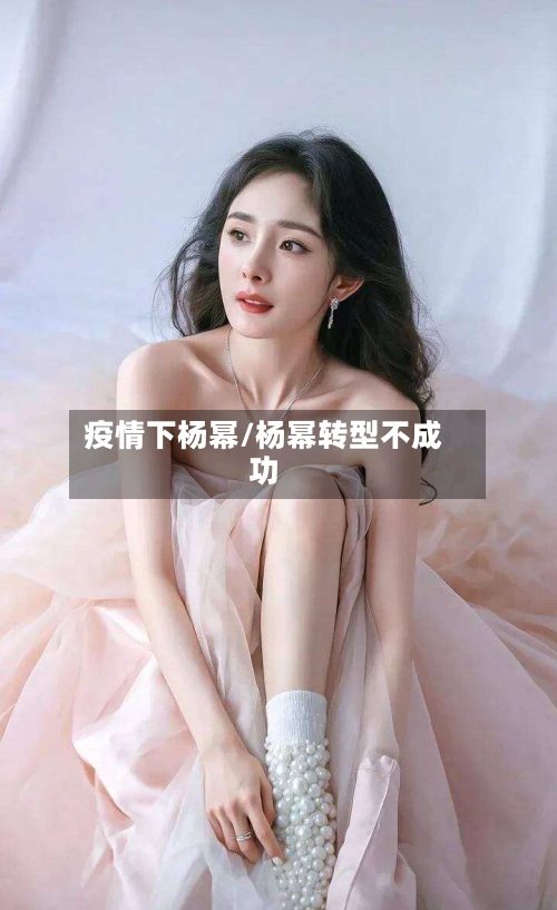 疫情下杨幂/杨幂转型不成功-第2张图片