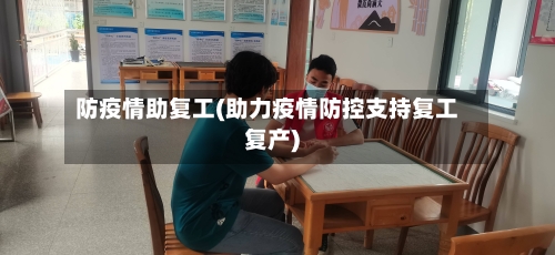 防疫情助复工(助力疫情防控支持复工复产)-第3张图片