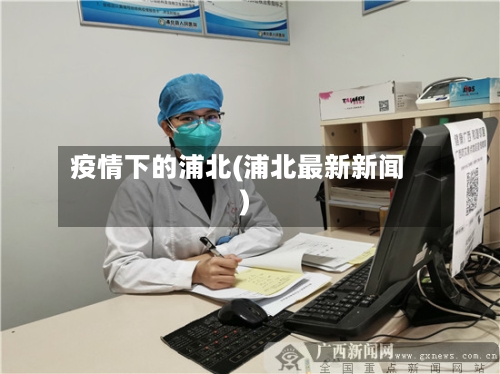 疫情下的浦北(浦北最新新闻)