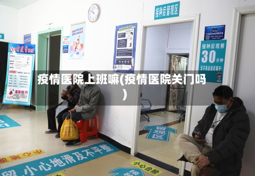 疫情医院上班嘛(疫情医院关门吗)