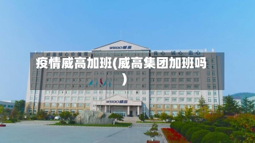 疫情威高加班(威高集团加班吗)-第2张图片