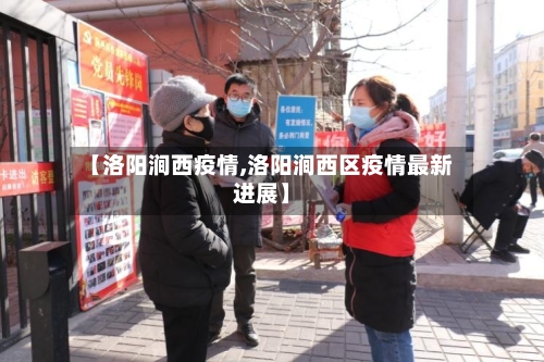 【洛阳涧西疫情,洛阳涧西区疫情最新进展】